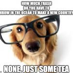 ocean trash? | HOW MUCH TRASH DO YOU HAVE TO THROW IN THE OCEAN TO MAKE A NEW COUNTRY? NONE, JUST SOME TEA | image tagged in can i help you,throw trash,new country | made w/ Imgflip meme maker