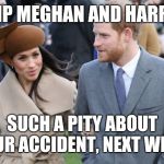 Prince Harry and Meghan Markle | RIP MEGHAN AND HARRY; SUCH A PITY ABOUT YOUR ACCIDENT, NEXT WEEK. | image tagged in prince harry and meghan markle | made w/ Imgflip meme maker