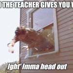 Jump Out A Window | WHEN THE TEACHER GIVES YOU WORK; Ight' Imma head out | image tagged in jump out a window | made w/ Imgflip meme maker