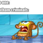 Spongebob Monkey Suit | No one:; Gotham criminals: | image tagged in spongebob monkey suit | made w/ Imgflip meme maker