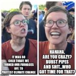 No Fooling | IT WAS SO COLD TODAY, WE TURNED OUR FURNACES OFF, TO PROTEST CLIMATE CHANGE; HAHAHA, ARE YOU CRAZY? BURST PIPES AND SHIT...WHO GOT TIME FOR THAT? | image tagged in sjw hypocrisy,greta thunberg | made w/ Imgflip meme maker