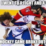 hockey fight | I WENT TO A FIGHT AND A; HOCKEY GAME BROKE OUT. | image tagged in hockey fight | made w/ Imgflip meme maker