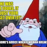 More sound advice from life coach David the Gnome | "SHE WAS NEVER YOURS, IT WAS JUST YOUR TURN. GET OVER IT!"; DAVID THE GNOME'S ADVICE WHEN A WOMAN BREAKS YOUR HEART | image tagged in david the gnome,memes | made w/ Imgflip meme maker