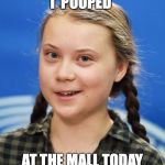 Greta Pooped | I  POOPED; AT THE MALL TODAY | image tagged in greta pooped | made w/ Imgflip meme maker