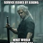 The Witcher | YOU CAN RESOLVE ALL CUSTOMER SERVICE ISSUES BY ASKING:; WHAT WOULD THE WITCHER DO? | image tagged in the witcher | made w/ Imgflip meme maker