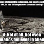 Moon landing | A: There was already intelligent life on the moon, just so advanced you can't see it.
B Ok. So how did they react on the moon landing? A: Not at all. Not even Lunatics believes in Aliens. | image tagged in moon landing | made w/ Imgflip meme maker