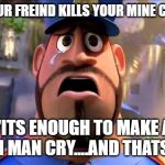 It's Enough to Make a Grown Man Cry | WHEN YOUR FREIND KILLS YOUR MINE CRAFT DOG; "ITS ENOUGH TO MAKE A GROWN MAN CRY....AND THATS OKAY" | image tagged in it's enough to make a grown man cry | made w/ Imgflip meme maker