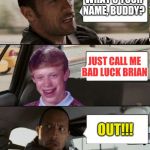 Rock driving Bad Luck Brian | WHAT'S YOUR NAME, BUDDY? JUST CALL ME BAD LUCK BRIAN; OUT!!! | image tagged in rock driving bad luck brian | made w/ Imgflip meme maker