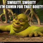 shreck | SWIGITY, SWOOTY I'M COMIN FOR THAT BOOTY | image tagged in shreck | made w/ Imgflip meme maker