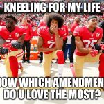 Colin Kaepernick and teammates | KNEELING FOR MY LIFE; NOW WHICH AMENDMENT DO U LOVE THE MOST? | image tagged in colin kaepernick and teammates | made w/ Imgflip meme maker