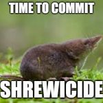 Shrewicide | TIME TO COMMIT; SHREWICIDE | image tagged in shrewicide | made w/ Imgflip meme maker