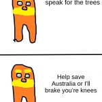 Lorax Alternative | I am the Lorax and I speak for the trees; Help save Australia or I'll brake you're knees | image tagged in lorax alternative | made w/ Imgflip meme maker