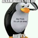 A frick it’s uh oh time | WHEN YOUR ALARM WAKES YOU UP; BUT IT'S THE NUKE ALARM | image tagged in a frick its uh oh time | made w/ Imgflip meme maker