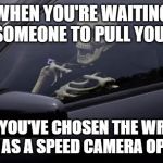 Skeleton in Car | WHEN YOU'RE WAITING FOR SOMEONE TO PULL YOU OUT; BUT YOU'VE CHOSEN THE WRONG CAREER AS A SPEED CAMERA OPERATOR | image tagged in skeleton in car | made w/ Imgflip meme maker