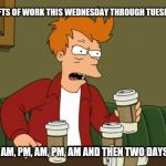 FryCoffee | SHIFTS OF WORK THIS WEDNESDAY THROUGH TUESDAY; PM, AM, PM, AM, PM, AM AND THEN TWO DAYS OFF | image tagged in frycoffee | made w/ Imgflip meme maker