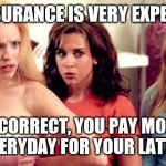 mean girls shocked | LIFE INSURANCE IS VERY EXPENSIVE? INCORRECT, YOU PAY MORE EVERYDAY FOR YOUR LATTE. | image tagged in mean girls shocked | made w/ Imgflip meme maker