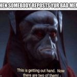 This is getting out of hand | WHEN SOMEBODY REPOSTS YUR BAD MEME | image tagged in this is getting out of hand | made w/ Imgflip meme maker