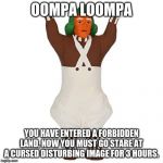 Oompa Loompa | OOMPA LOOMPA; YOU HAVE ENTERED A FORBIDDEN LAND, NOW YOU MUST GO STARE AT A CURSED DISTURBING IMAGE FOR 3 HOURS. | image tagged in oompa loompa | made w/ Imgflip meme maker