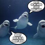 Whale whale whale | WHAT DO WE KNOW ABOUT MOBY DICK? MOBY DICK IS A MOBY DICK | image tagged in whale whale whale | made w/ Imgflip meme maker