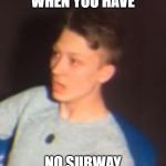 Shocked face | WHEN YOU HAVE; NO SUBWAY | image tagged in shocked face | made w/ Imgflip meme maker