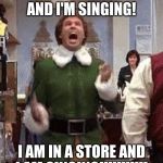Buddy the elf birthday  | I AM IN A STORE AND I'M SINGING! I AM IN A STORE AND I AM SINGING!!!!!!!!!!! | image tagged in buddy the elf birthday | made w/ Imgflip meme maker