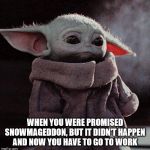 Sad Baby Yoda | WHEN YOU WERE PROMISED SNOWMAGEDDON, BUT IT DIDN'T HAPPEN AND NOW YOU HAVE TO GO TO WORK | image tagged in sad baby yoda | made w/ Imgflip meme maker