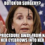 Nancy Pelosi Botox or Surgery. | BOTOX OR SURGERY? ONE PROCEDURE AWAY FROM NANCY LOOSING  HER EYEBROWS INTO HER HAIRLINE | image tagged in nancy pelosi botox or surgery | made w/ Imgflip meme maker