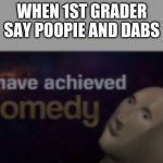 i have achieved comedy | WHEN 1ST GRADER SAY POOPIE AND DABS | image tagged in i have achieved comedy | made w/ Imgflip meme maker