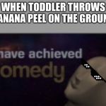 i have achieved comedy | WHEN TODDLER THROWS BANANA PEEL ON THE GROUND | image tagged in i have achieved comedy | made w/ Imgflip meme maker