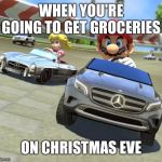 Mariokart Mercedes | WHEN YOU'RE GOING TO GET GROCERIES; ON CHRISTMAS EVE | image tagged in mariokart mercedes | made w/ Imgflip meme maker