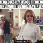 epidemic | WHEN YOU SEE ALL YOUR FRIEND'S GETTING MARRIED AND HAVING KIDS | image tagged in epidemic | made w/ Imgflip meme maker