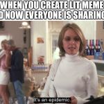 epidemic | WHEN YOU CREATE LIT MEME AND NOW EVERYONE IS SHARING IT | image tagged in epidemic | made w/ Imgflip meme maker