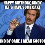 Ron burgundy | HAPPY BIRTHDAY, CINDY
LET'S HAVE SOME CAKE; AND BY CAKE, I MEAN SCOTCH | image tagged in ron burgundy | made w/ Imgflip meme maker