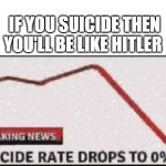 Suicide Rate Drops to Zero | IF YOU SUICIDE THEN YOU'LL BE LIKE HITLER | image tagged in suicide rate drops to zero | made w/ Imgflip meme maker