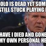 Harrison Ford Appalled | HAN SOLO IS DEAD YET SOMEHOW I’M STILL STUCK PLAYING HIM. HAVE I DIED AND GONE TO MY OWN PERSONAL HELL? | image tagged in harrison ford appalled | made w/ Imgflip meme maker