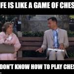 forrest gump box of chocolates | LIFE IS LIKE A GAME OF CHESS; I DON'T KNOW HOW TO PLAY CHESS | image tagged in forrest gump box of chocolates | made w/ Imgflip meme maker