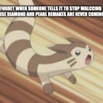Angry Furret | FURRET WHEN SOMEONE TELLS IT TO STOP WALCCING BECAUSE DIAMOND AND PEARL REMAKES ARE NEVER COMING OUT | image tagged in angry furret | made w/ Imgflip meme maker
