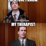 I feel bad for you | EVERYONE I KNOW:; MY THERAPIST: | image tagged in i feel bad for you | made w/ Imgflip meme maker