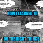 Learning To Do Right | HOW I LEARNED TO; DO THE RIGHT THINGS | image tagged in don't do this,what not to do,i have no idea what i am doing,doing the right things,why am i doing this,doing it wrong | made w/ Imgflip meme maker
