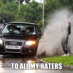 Audi puddle | TO ALL MY HATERS | image tagged in audi puddle | made w/ Imgflip meme maker