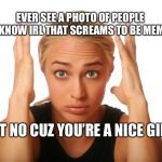 Impatient woman | EVER SEE A PHOTO OF PEOPLE YOU KNOW IRL THAT SCREAMS TO BE MEMED? BUT NO CUZ YOU’RE A NICE GIRL | image tagged in impatient woman | made w/ Imgflip meme maker