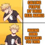 bakugou in a nutshell | CALLING PEOPLE BY THEIR REAL NAMES; MAKING DUMB NICKNAMES FOR THEM | image tagged in bakugo drake,my hero academia,funny | made w/ Imgflip meme maker