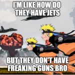 Area 51 Naruto | I'M LIKE HOW DO 
THEY HAVE JETS; BUT THEY DON'T HAVE
FREAKING GUNS BRO | image tagged in area 51 naruto | made w/ Imgflip meme maker