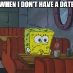 Spngebob | WHEN I DON'T HAVE A DATE | image tagged in spngebob | made w/ Imgflip meme maker