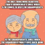 grandparents day | THE ONLY THING MORE BEAUTIFUL THAN A GRANDCHILD'S SMILE WHEN S/HE COMES TO VISIT THE GRANDPARENTS; IS THE GRANDPARENTS' SMILE WHEN THE GRANDCHILD FINALLY GOES BACK HOME. | image tagged in grandparents day | made w/ Imgflip meme maker