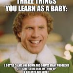 Buddy The Elf | THREE THINGS YOU LEARN AS A BABY: 1. BOTTLE CALMS YOU DOWN AND SOLVES MANY PROBLEMS2. IT'S NOT A BIG DEAL TO TROW UP3. BREASTS ARE GREAT. | image tagged in memes,buddy the elf | made w/ Imgflip meme maker