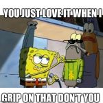 Spongeperv | YOU JUST LOVE IT WHEN I; GRIP ON THAT DON'T YOU | image tagged in roasted,funny,spongebob,pervert | made w/ Imgflip meme maker