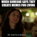 dreamer | WHEN SOMEONE SAYS THEY
CREATE MEMES FOR LIVING | image tagged in dreamer | made w/ Imgflip meme maker