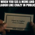 forgive my laughter | WHEN YOU SEE A MEME AND LAUGH LIKE CRAZY IN PUBLIC | image tagged in forgive my laughter | made w/ Imgflip meme maker