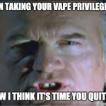 And Now I Think It's Time | I'VE BEEN TAKING YOUR VAPE PRIVILEGES AWAY; AND NOW I THINK IT'S TIME YOU QUIT VAPING | image tagged in and now i think it's time | made w/ Imgflip meme maker